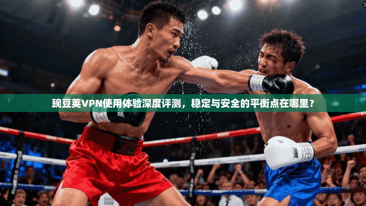 豌豆荚VPN使用体验深度评测，稳定与安全的平衡点在哪里？