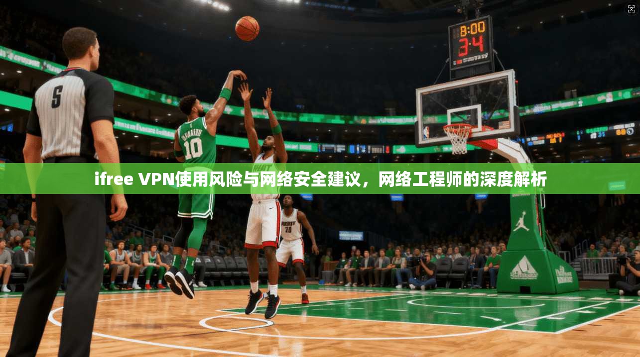 ifree VPN使用风险与网络安全建议，网络工程师的深度解析