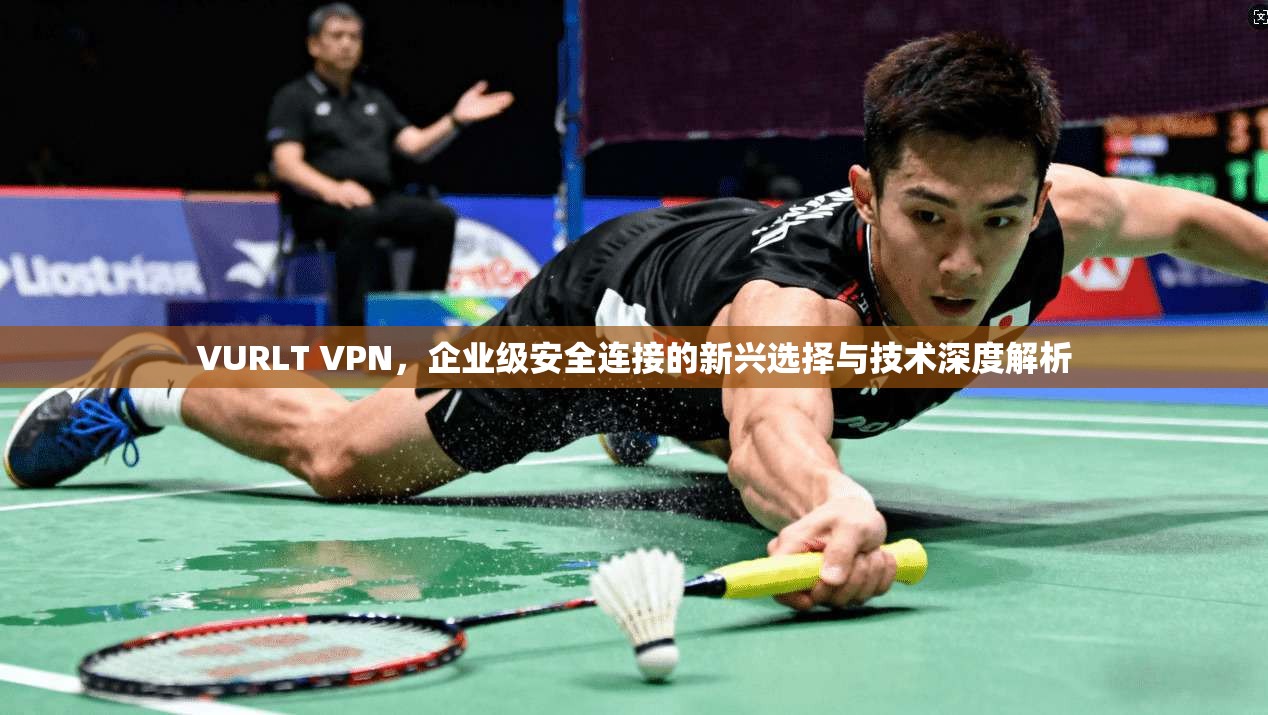 VURLT VPN，企业级安全连接的新兴选择与技术深度解析