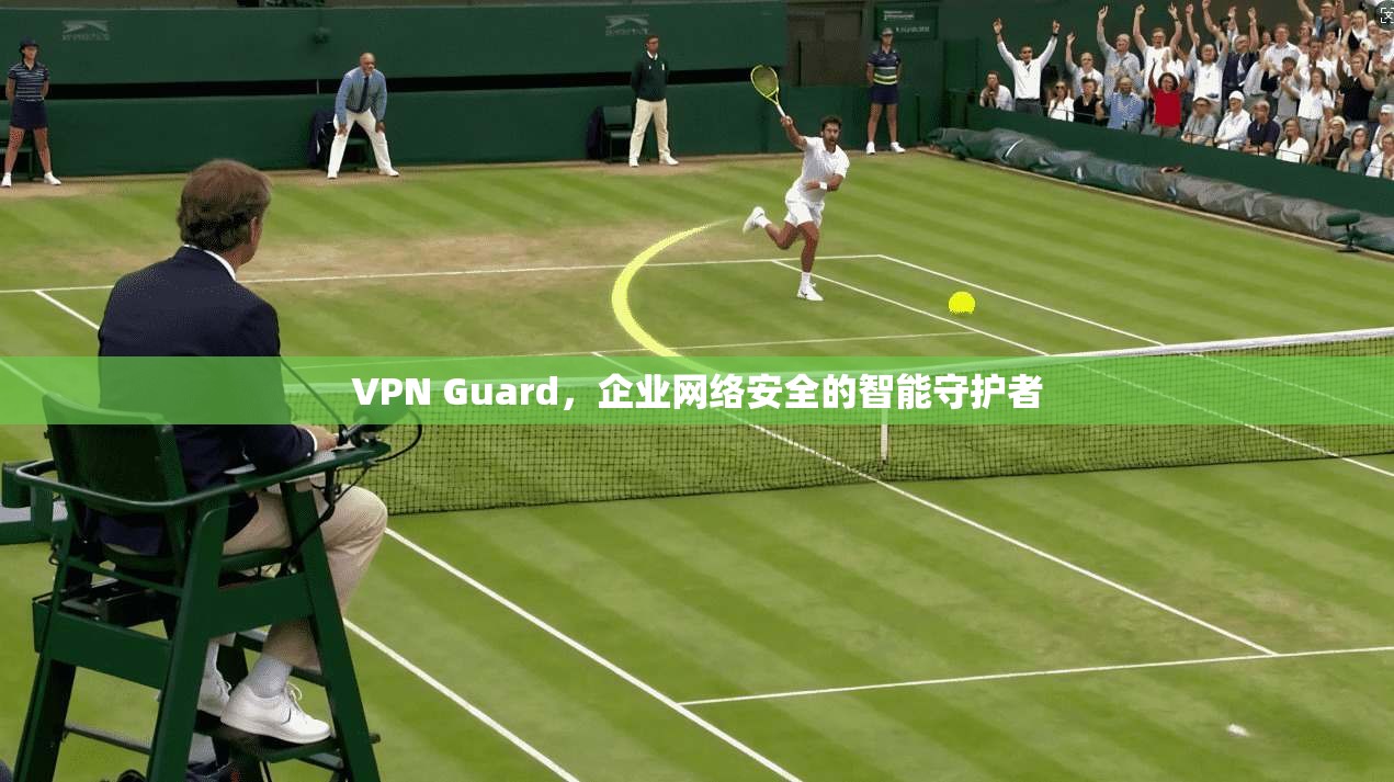 VPN Guard，企业网络安全的智能守护者