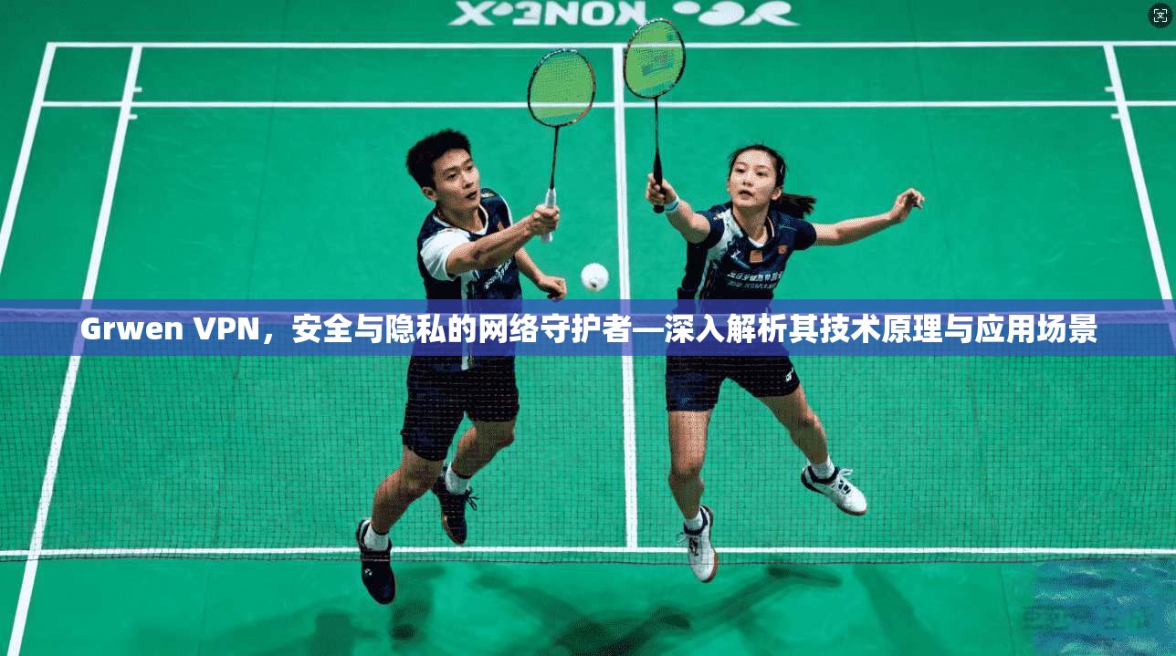 Grwen VPN，安全与隐私的网络守护者—深入解析其技术原理与应用场景