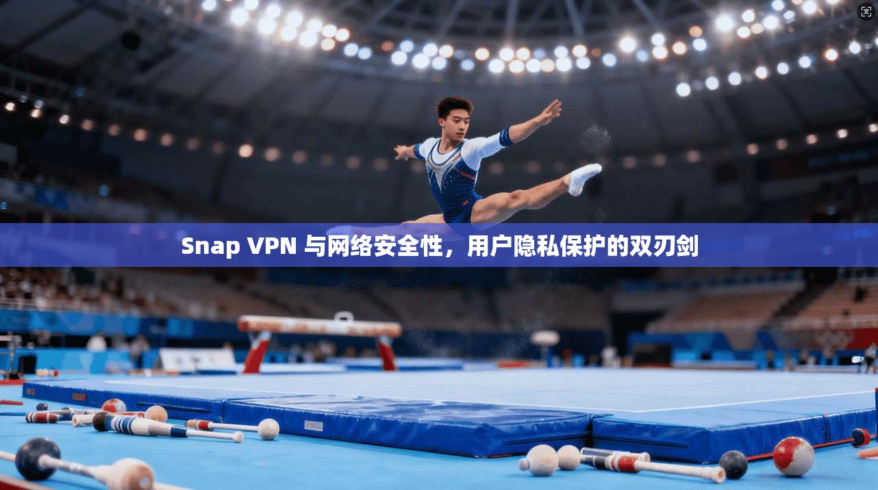 Snap VPN 与网络安全性，用户隐私保护的双刃剑
