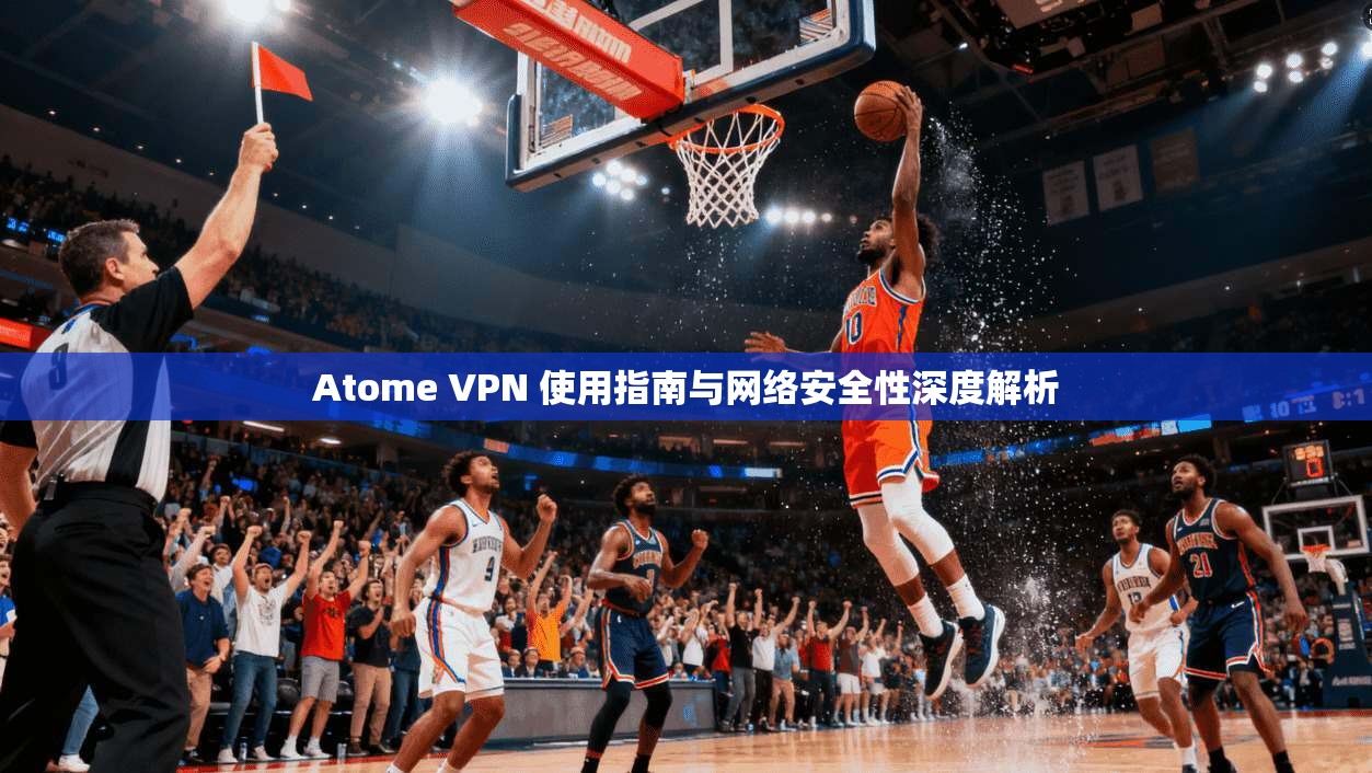 Atome VPN 使用指南与网络安全性深度解析