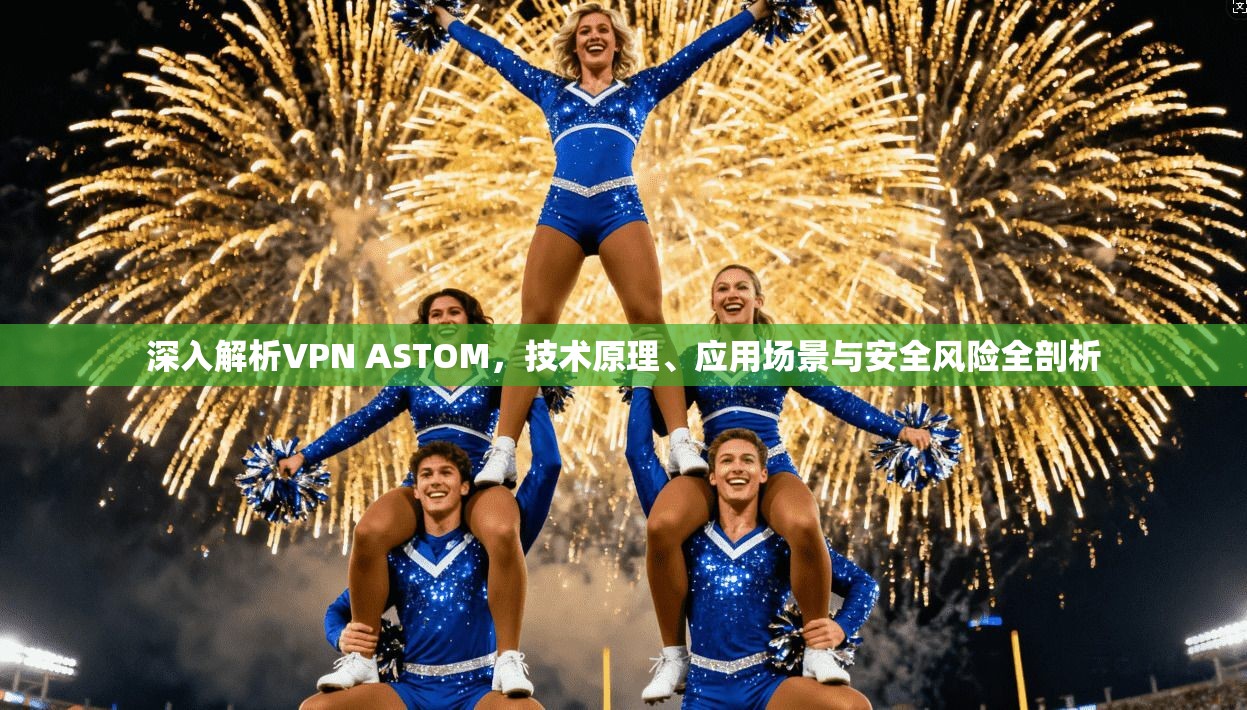 深入解析VPN ASTOM，技术原理、应用场景与安全风险全剖析