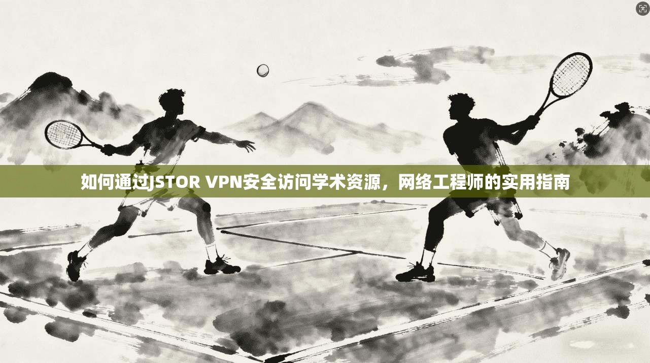 如何通过JSTOR VPN安全访问学术资源，网络工程师的实用指南