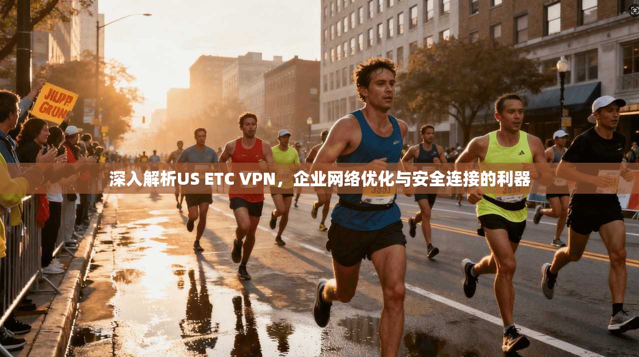 深入解析US ETC VPN，企业网络优化与安全连接的利器