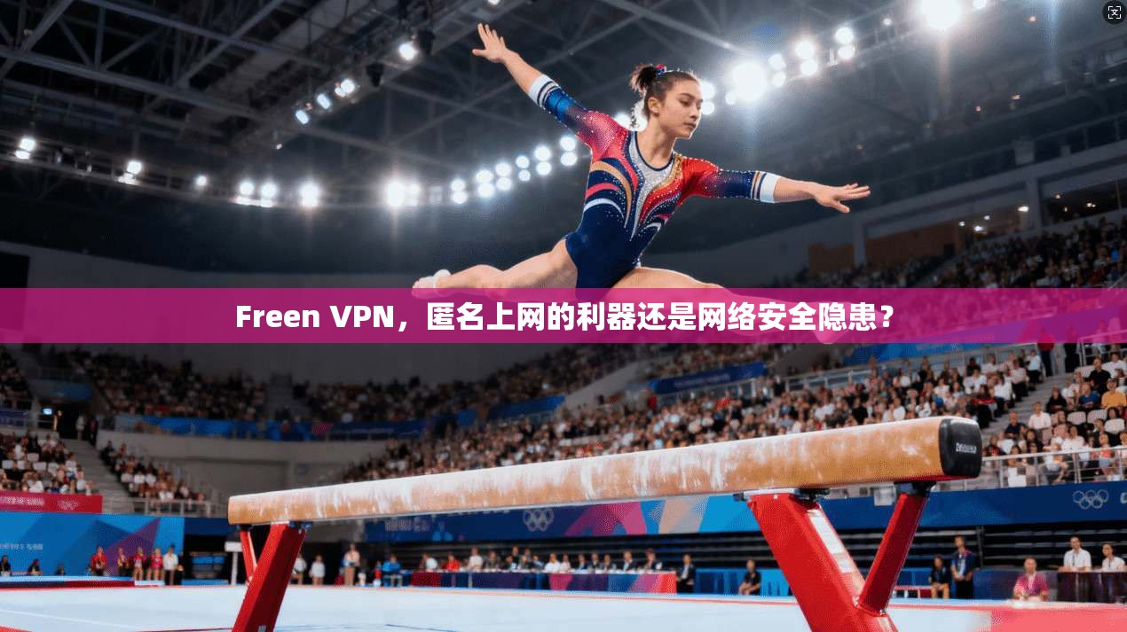Freen VPN，匿名上网的利器还是网络安全隐患？