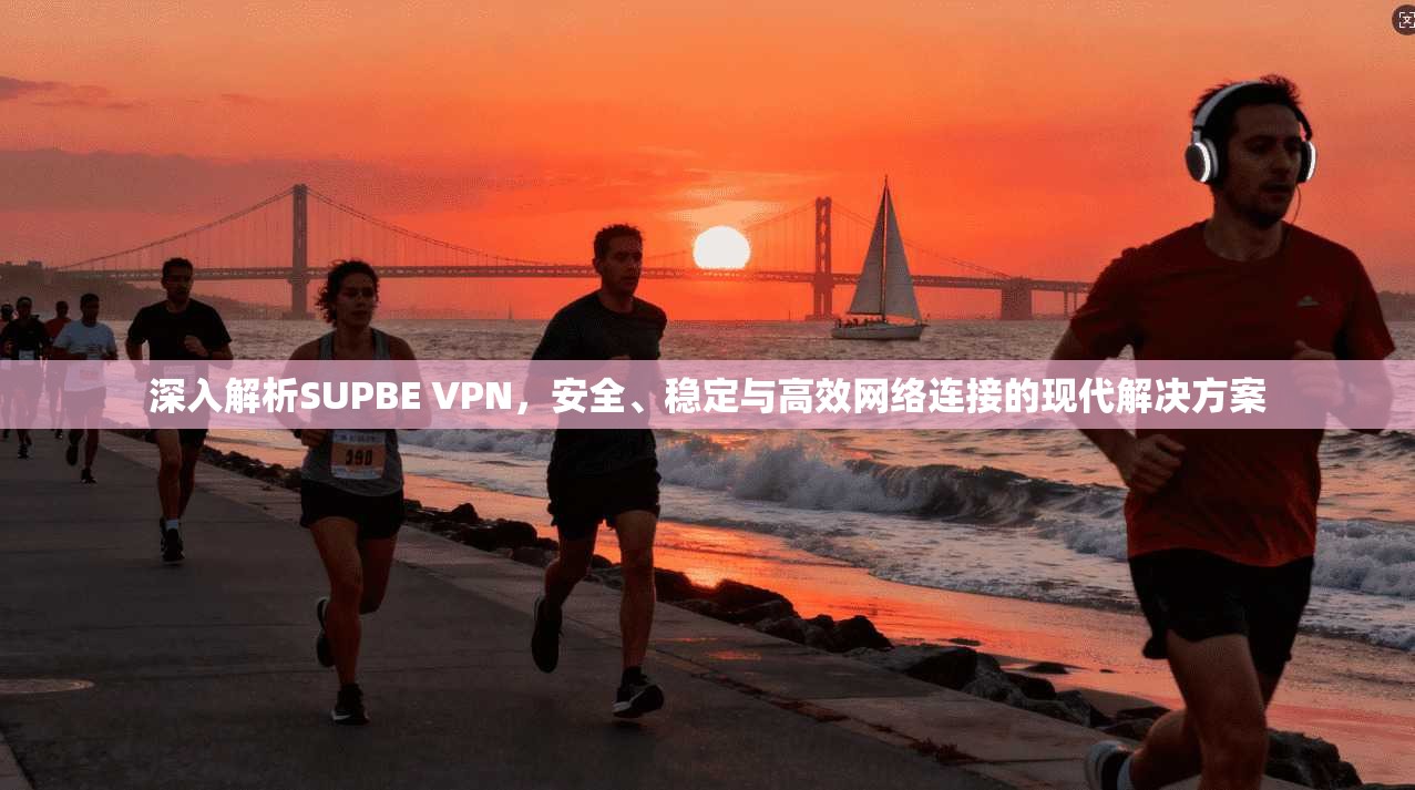 深入解析SUPBE VPN，安全、稳定与高效网络连接的现代解决方案