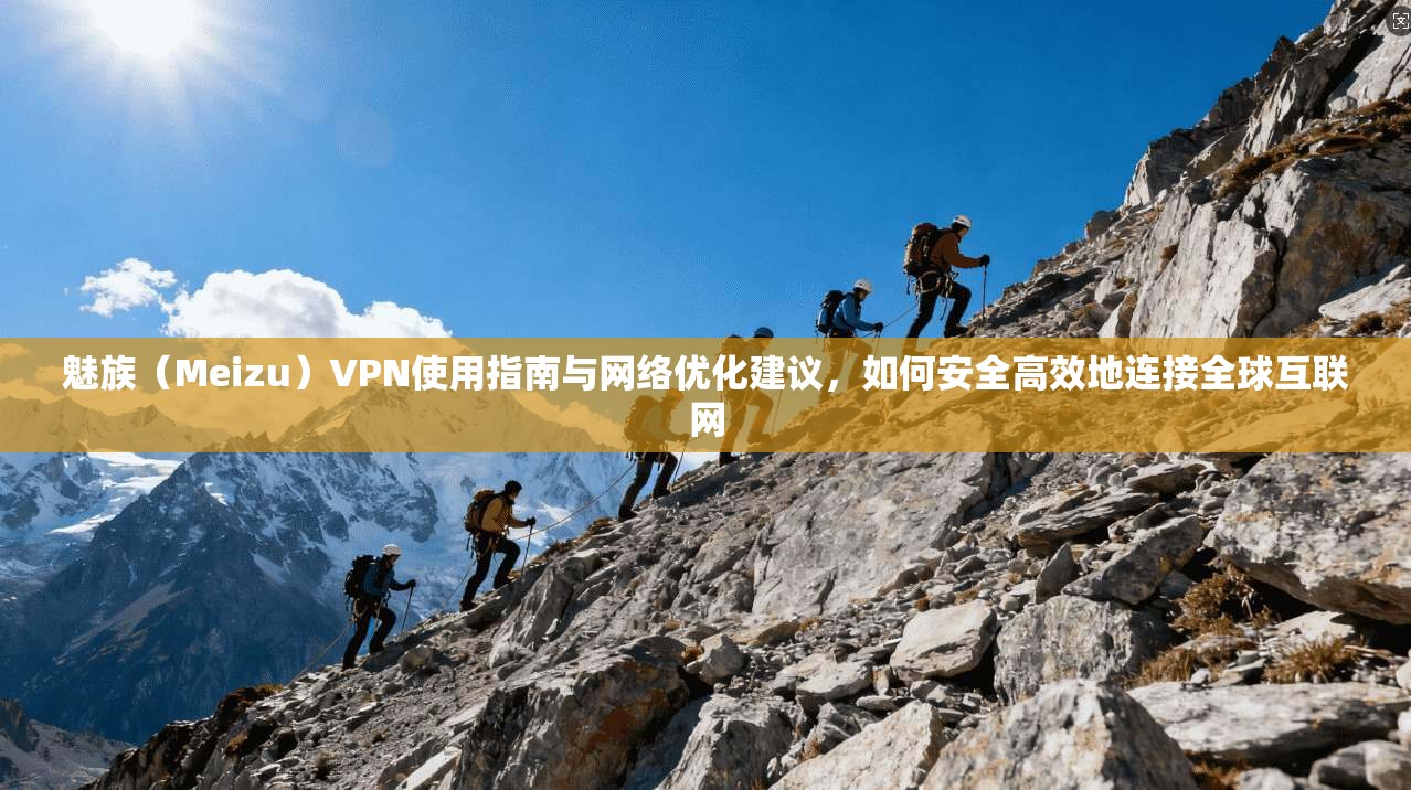 魅族（Meizu）VPN使用指南与网络优化建议，如何安全高效地连接全球互联网