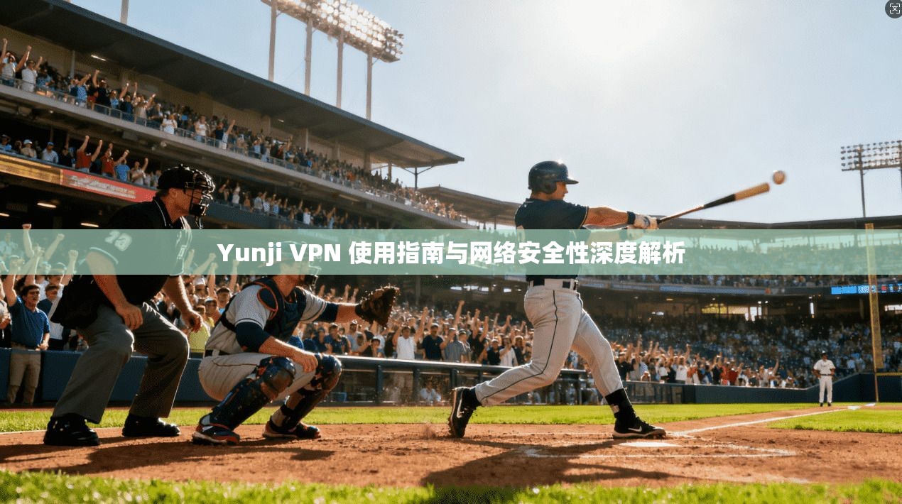 Yunji VPN 使用指南与网络安全性深度解析
