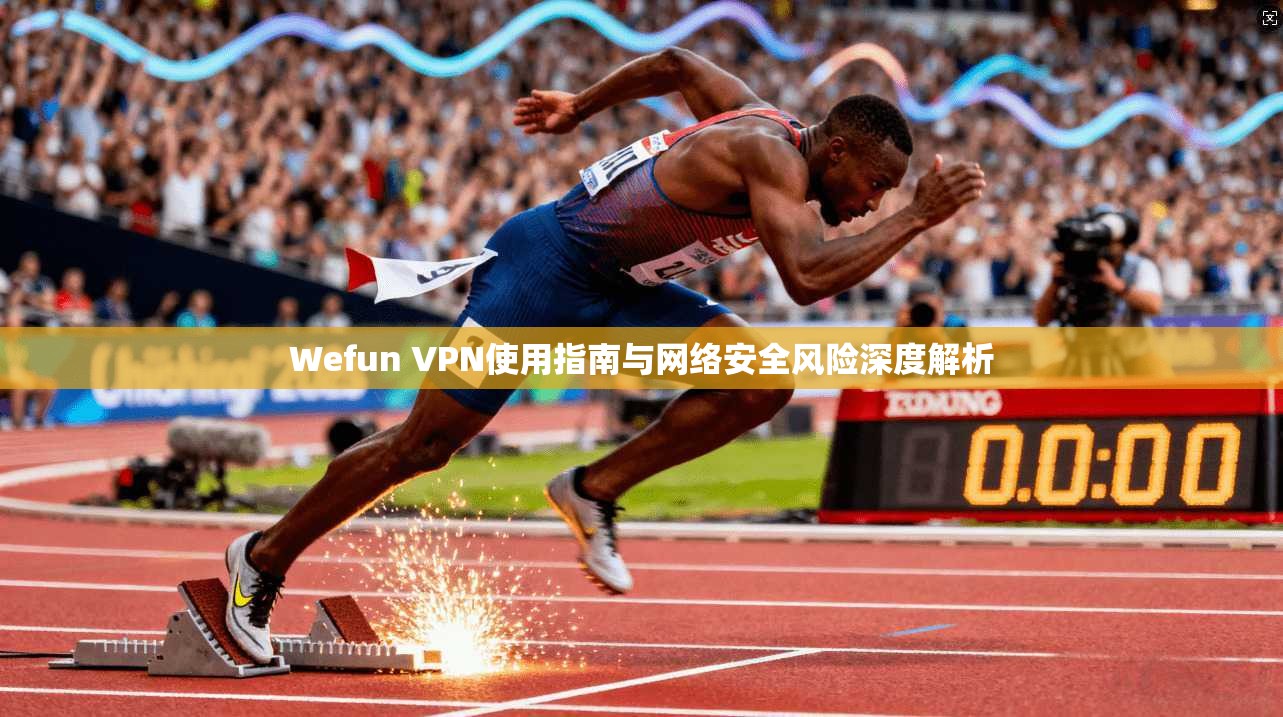 Wefun VPN使用指南与网络安全风险深度解析