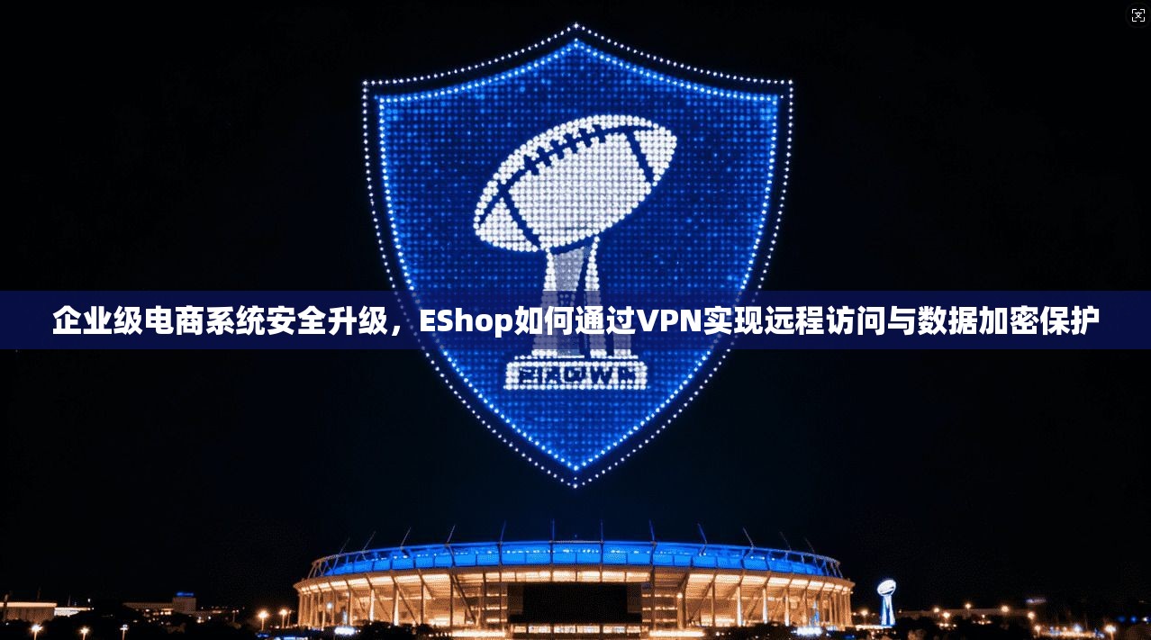 企业级电商系统安全升级，EShop如何通过VPN实现远程访问与数据加密保护