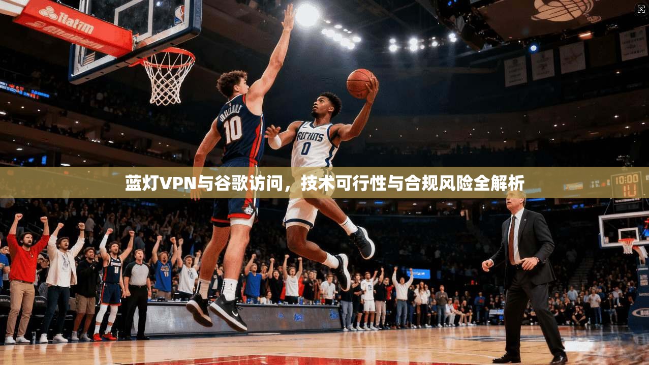 蓝灯VPN与谷歌访问，技术可行性与合规风险全解析