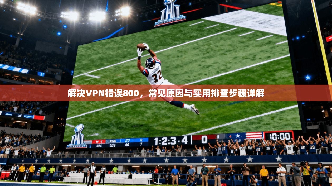 解决VPN错误800，常见原因与实用排查步骤详解