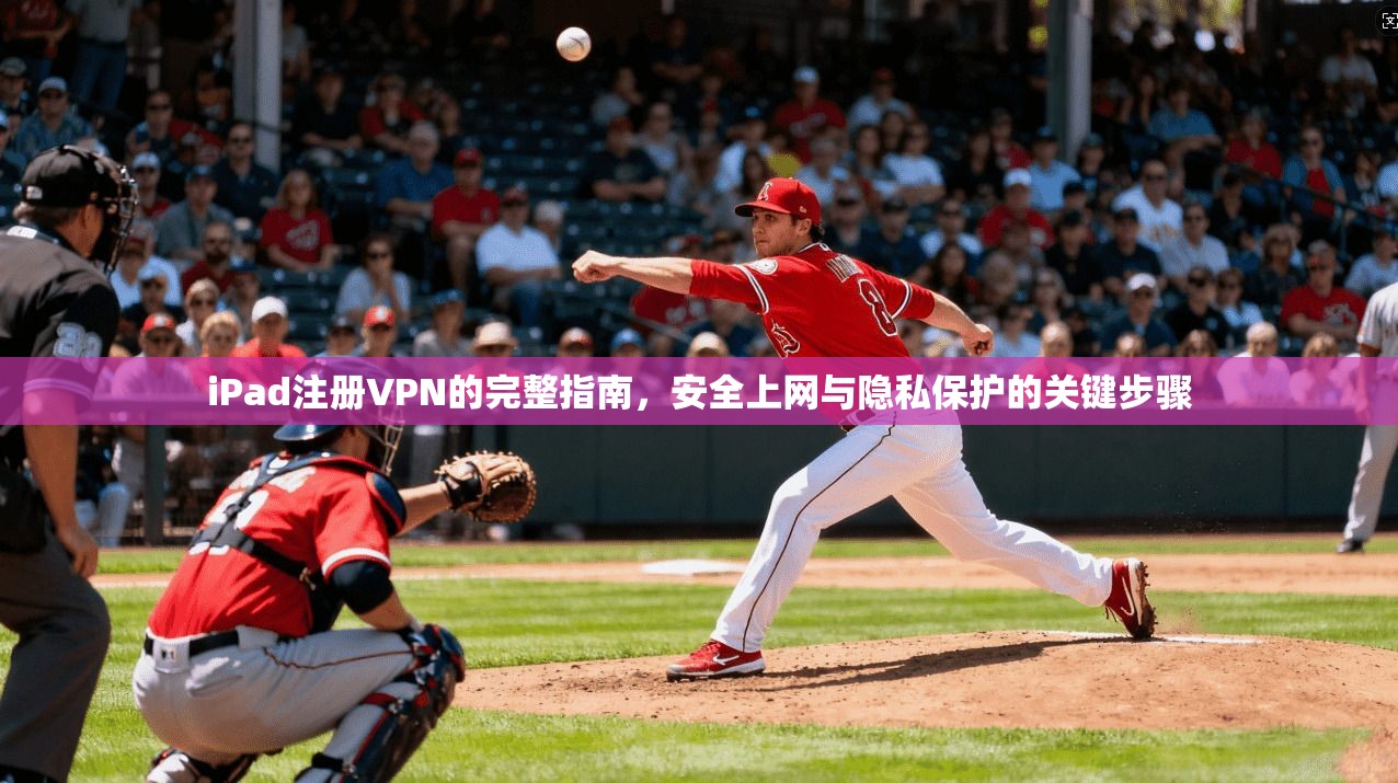 iPad注册VPN的完整指南，安全上网与隐私保护的关键步骤
