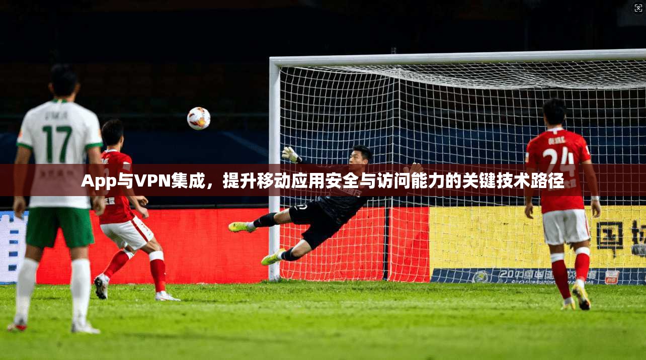 App与VPN集成，提升移动应用安全与访问能力的关键技术路径