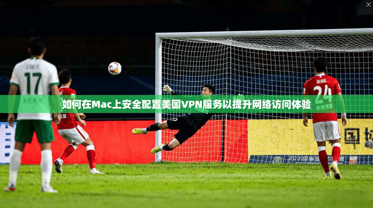 如何在Mac上安全配置美国VPN服务以提升网络访问体验