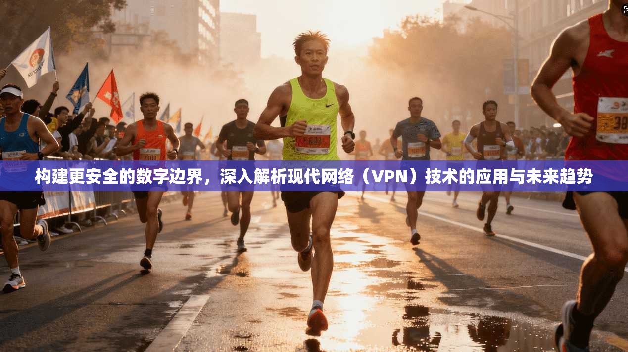 构建更安全的数字边界，深入解析现代网络（VPN）技术的应用与未来趋势