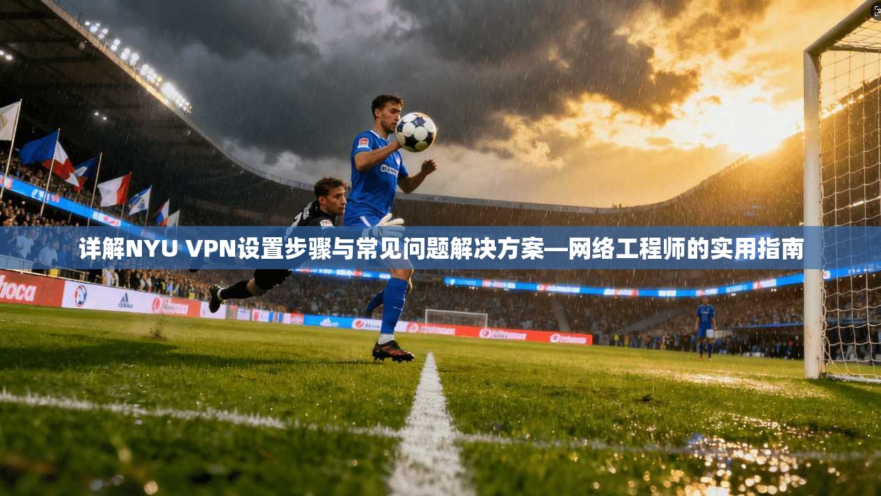 详解NYU VPN设置步骤与常见问题解决方案—网络工程师的实用指南