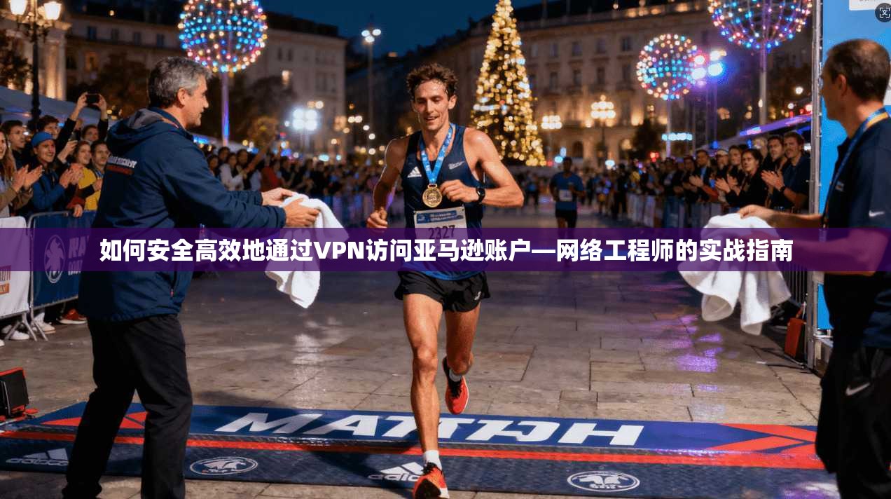 如何安全高效地通过VPN访问亚马逊账户—网络工程师的实战指南