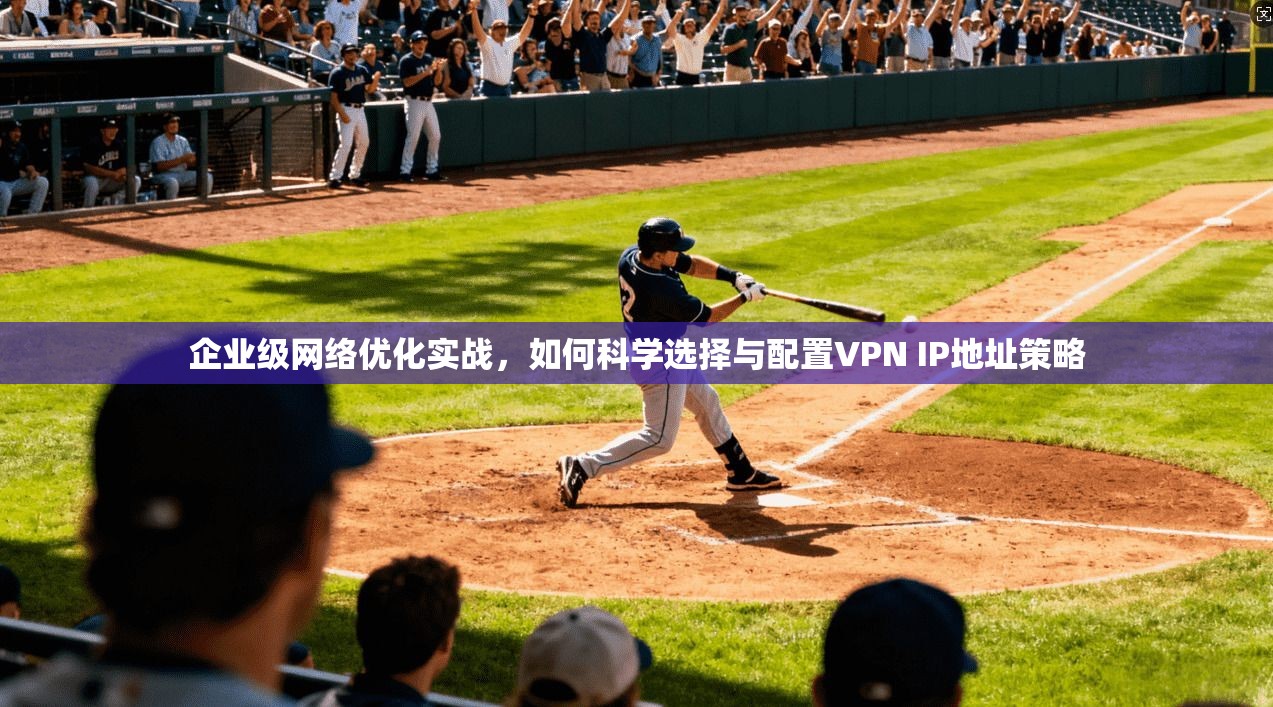 企业级网络优化实战，如何科学选择与配置VPN IP地址策略