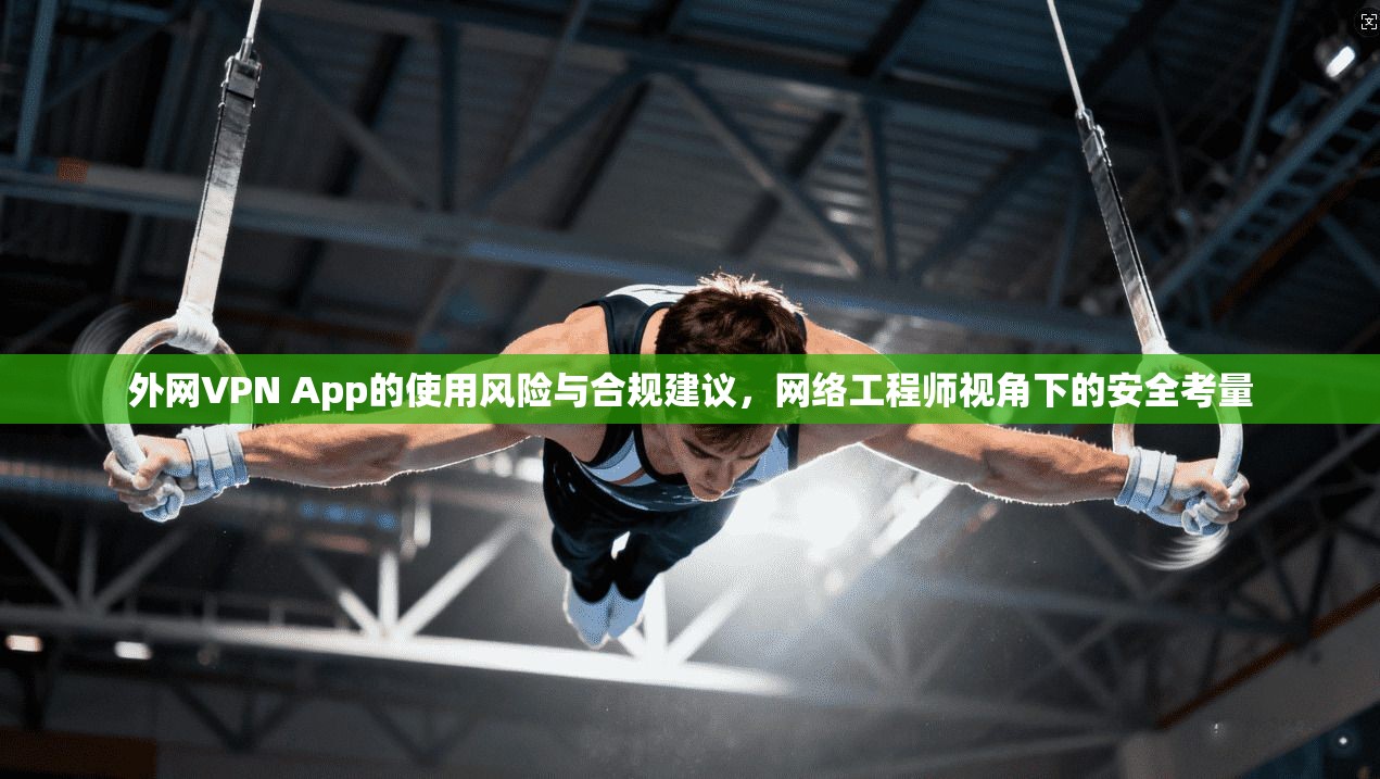 外网VPN App的使用风险与合规建议，网络工程师视角下的安全考量