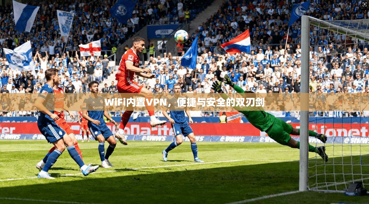 WiFi内置VPN，便捷与安全的双刃剑