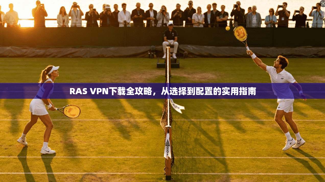 RAS VPN下载全攻略，从选择到配置的实用指南