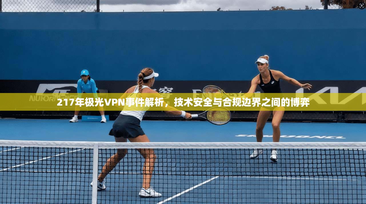 217年极光VPN事件解析，技术安全与合规边界之间的博弈