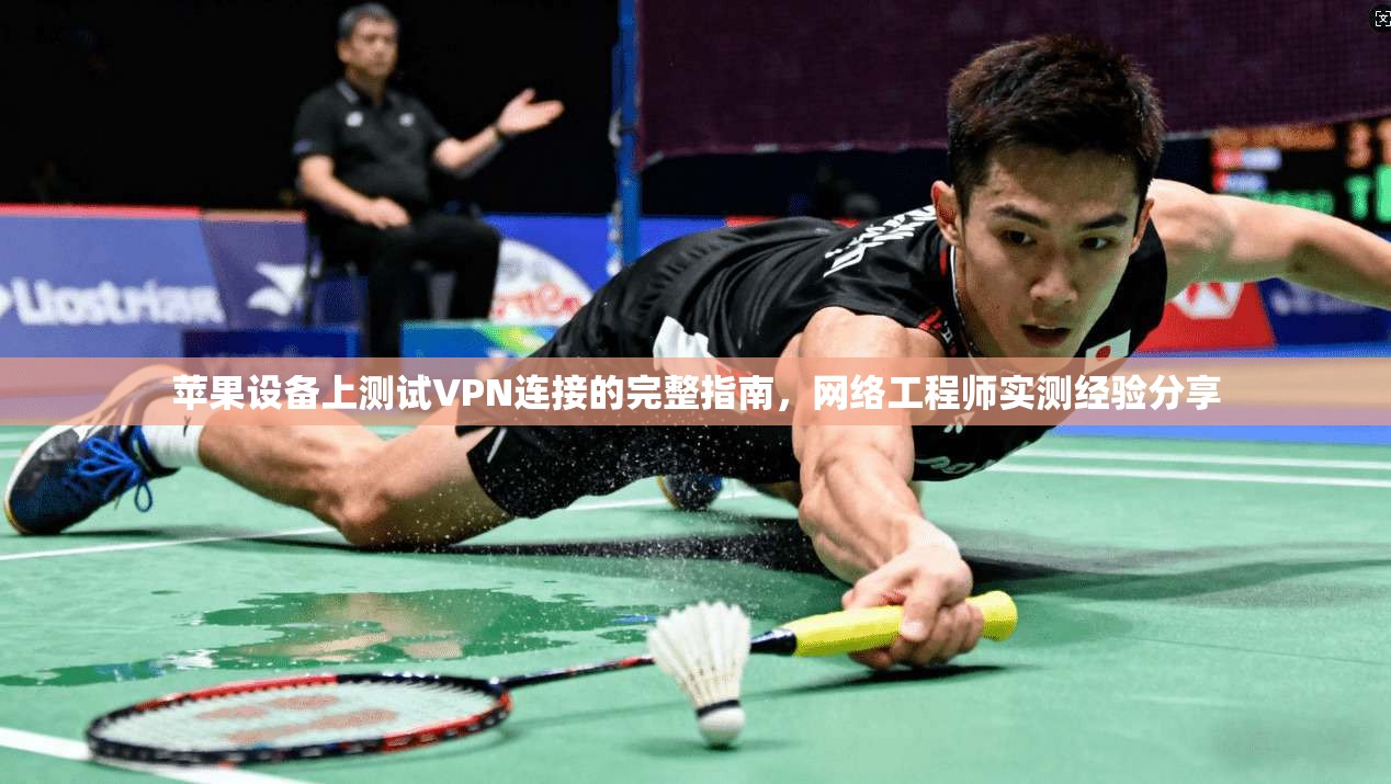 苹果设备上测试VPN连接的完整指南，网络工程师实测经验分享