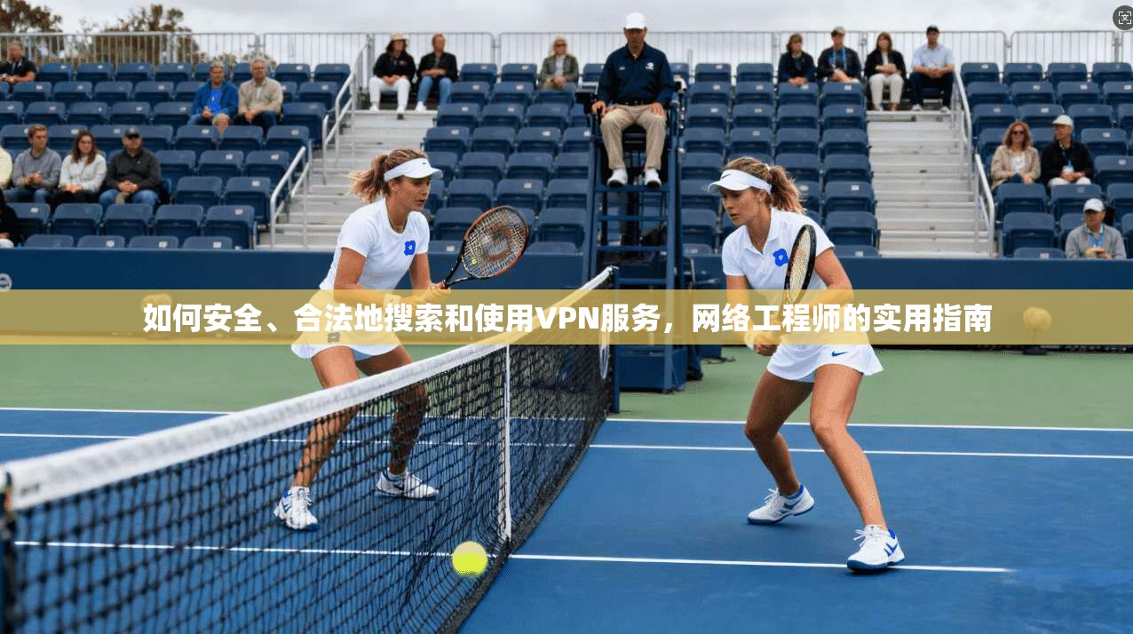 如何安全、合法地搜索和使用VPN服务，网络工程师的实用指南