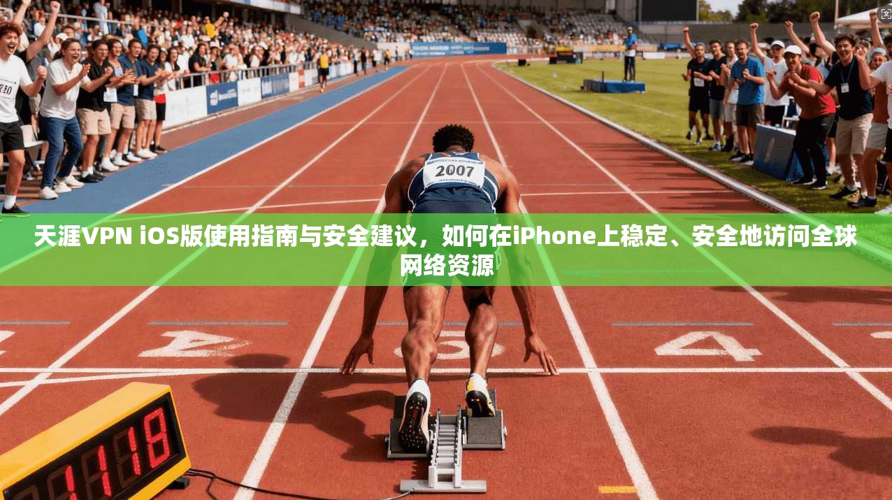 天涯VPN iOS版使用指南与安全建议，如何在iPhone上稳定、安全地访问全球网络资源