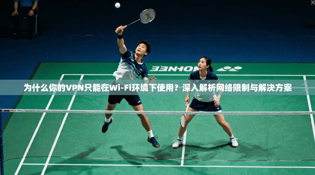 为什么你的VPN只能在Wi-Fi环境下使用？深入解析网络限制与解决方案