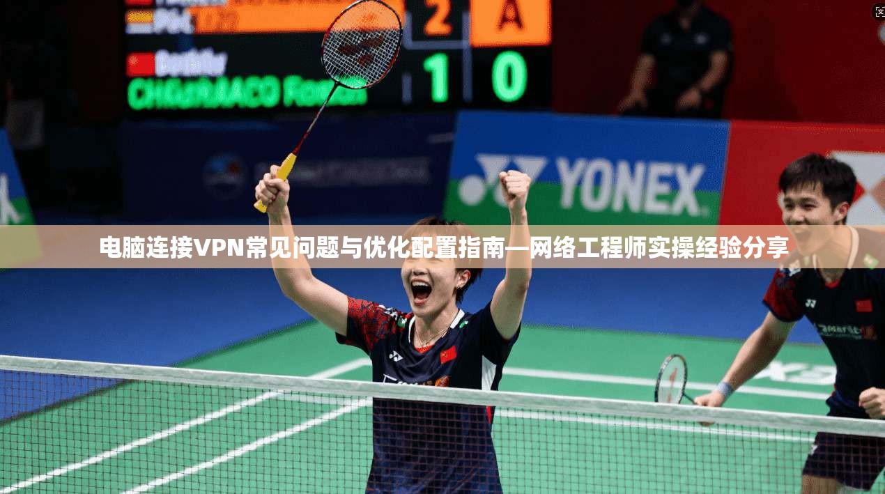 电脑连接VPN常见问题与优化配置指南—网络工程师实操经验分享