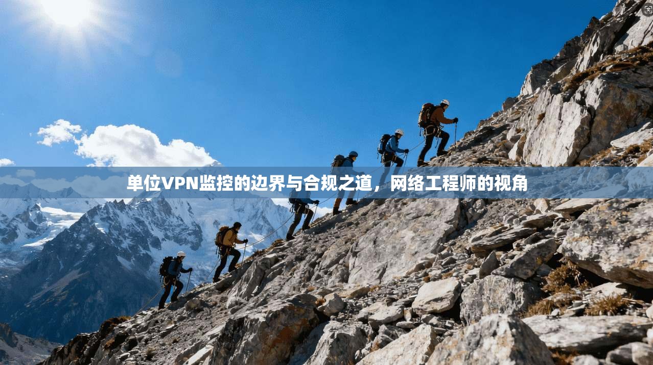 单位VPN监控的边界与合规之道，网络工程师的视角