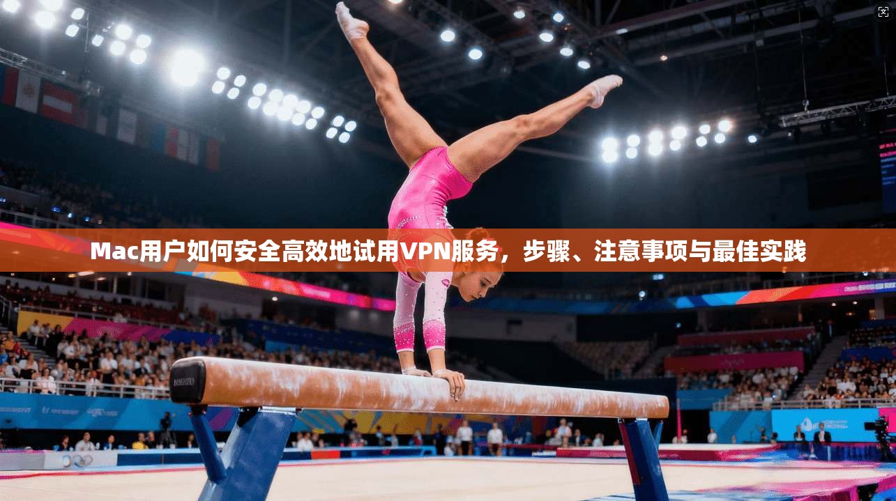 Mac用户如何安全高效地试用VPN服务，步骤、注意事项与最佳实践