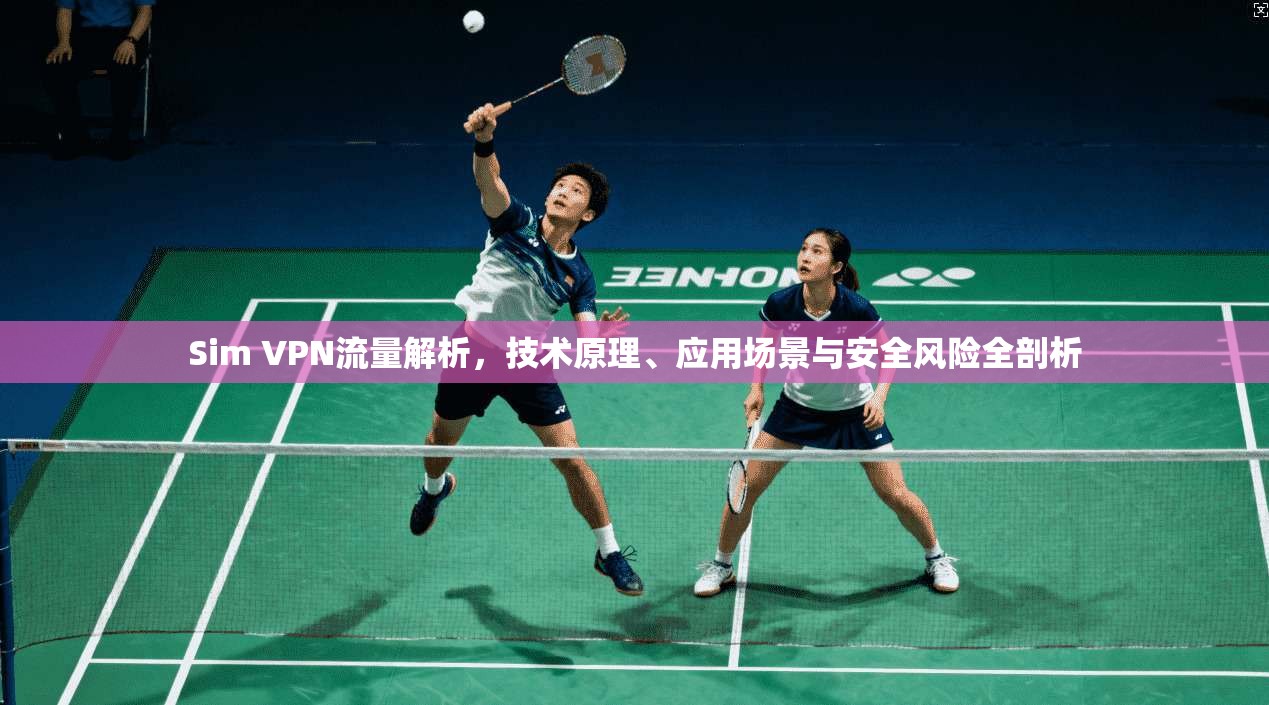 Sim VPN流量解析，技术原理、应用场景与安全风险全剖析