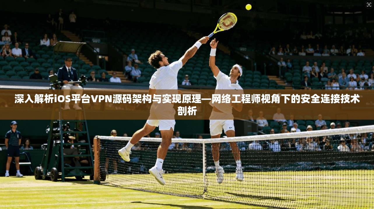 深入解析iOS平台VPN源码架构与实现原理—网络工程师视角下的安全连接技术剖析