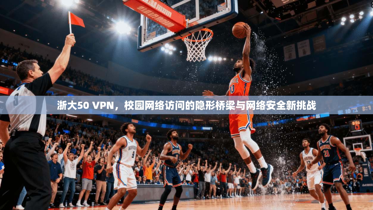 浙大50 VPN，校园网络访问的隐形桥梁与网络安全新挑战