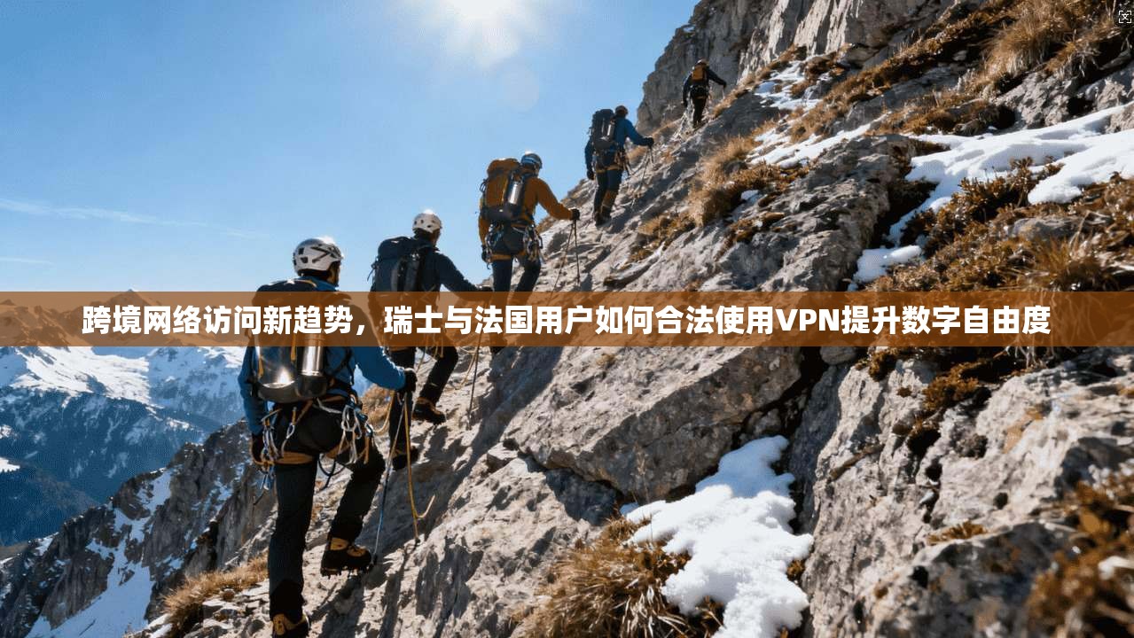 跨境网络访问新趋势，瑞士与法国用户如何合法使用VPN提升数字自由度