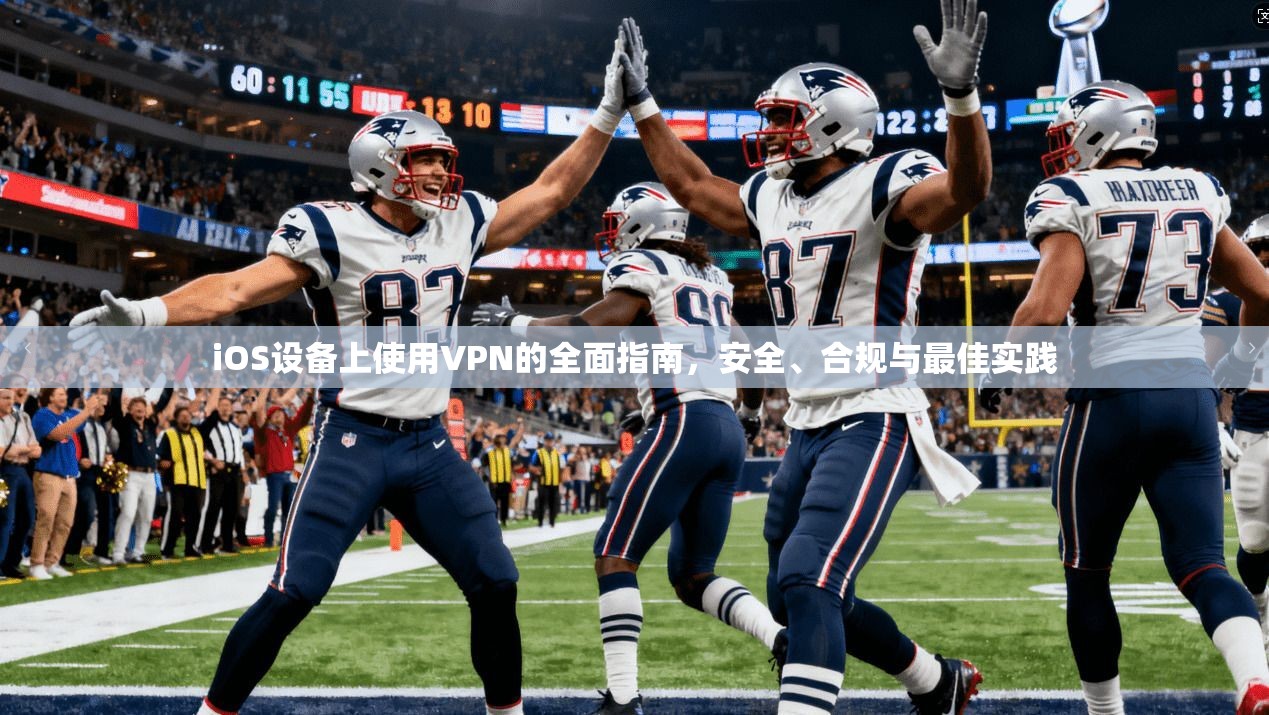 iOS设备上使用VPN的全面指南，安全、合规与最佳实践