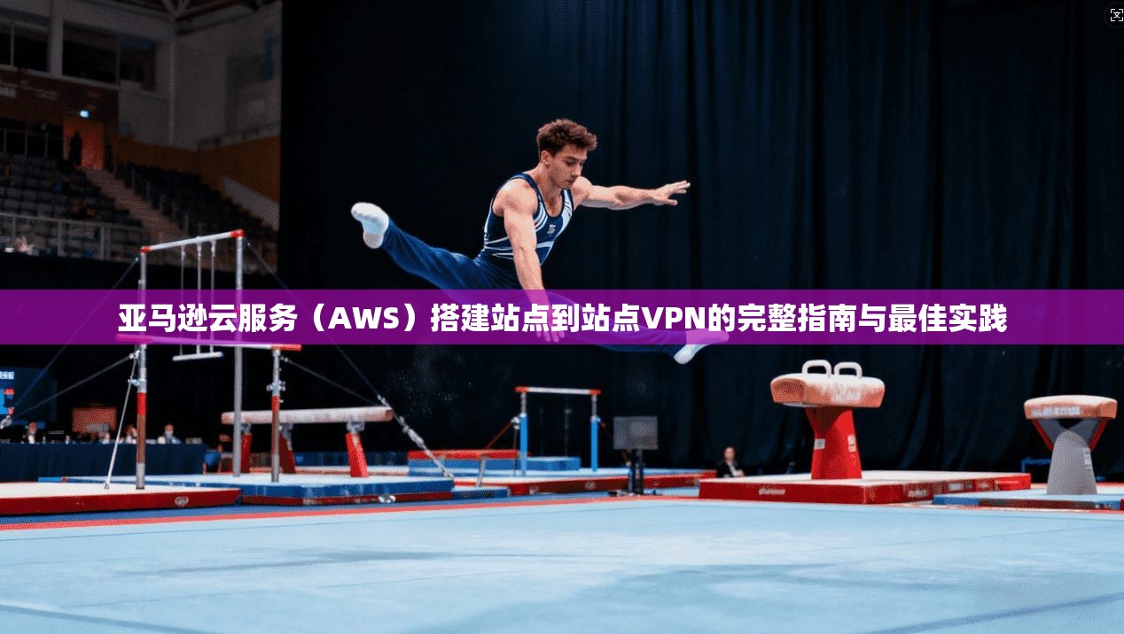 亚马逊云服务（AWS）搭建站点到站点VPN的完整指南与最佳实践
