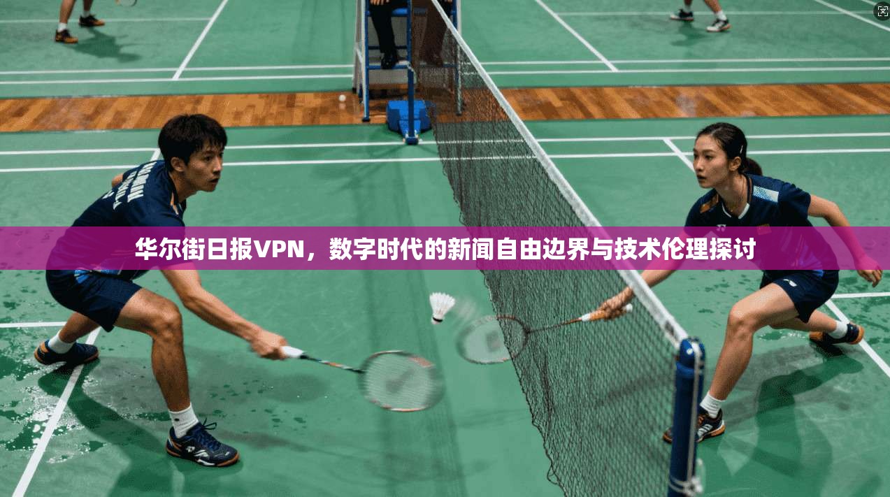 华尔街日报VPN，数字时代的新闻自由边界与技术伦理探讨
