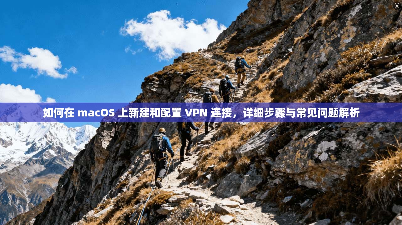 如何在 macOS 上新建和配置 VPN 连接，详细步骤与常见问题解析