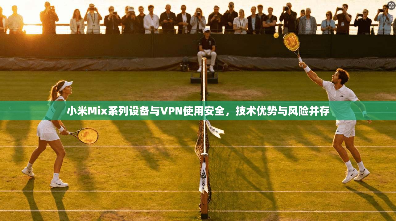 小米Mix系列设备与VPN使用安全，技术优势与风险并存