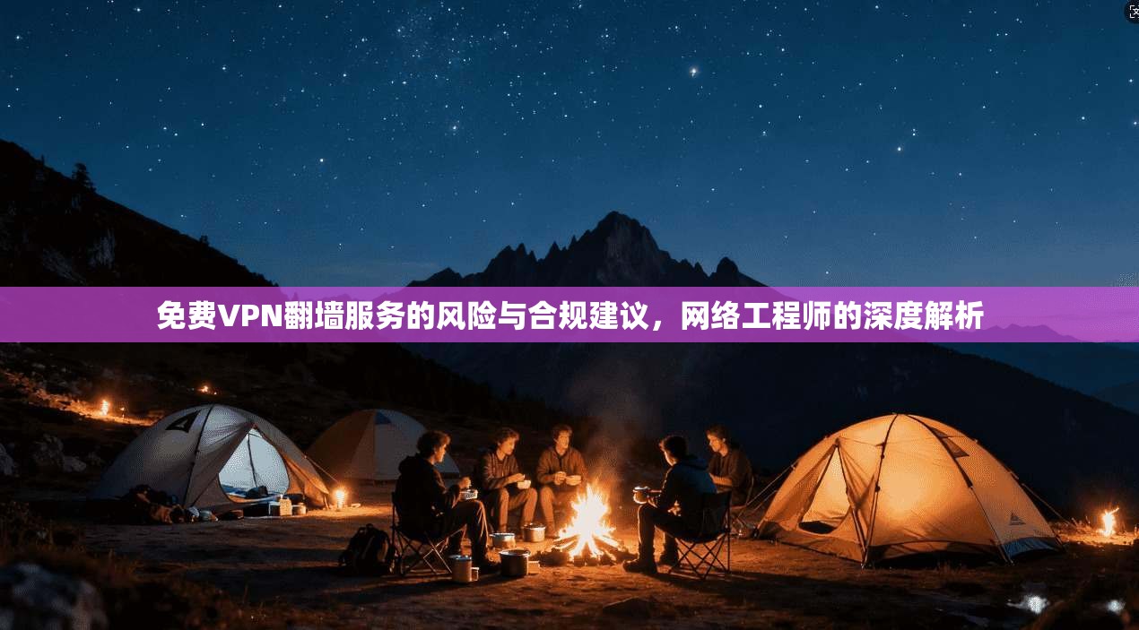 免费VPN翻墙服务的风险与合规建议，网络工程师的深度解析