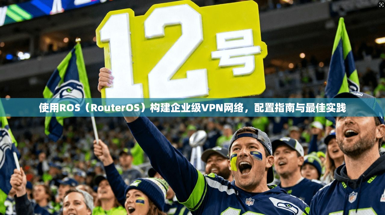 使用ROS（RouterOS）构建企业级VPN网络，配置指南与最佳实践