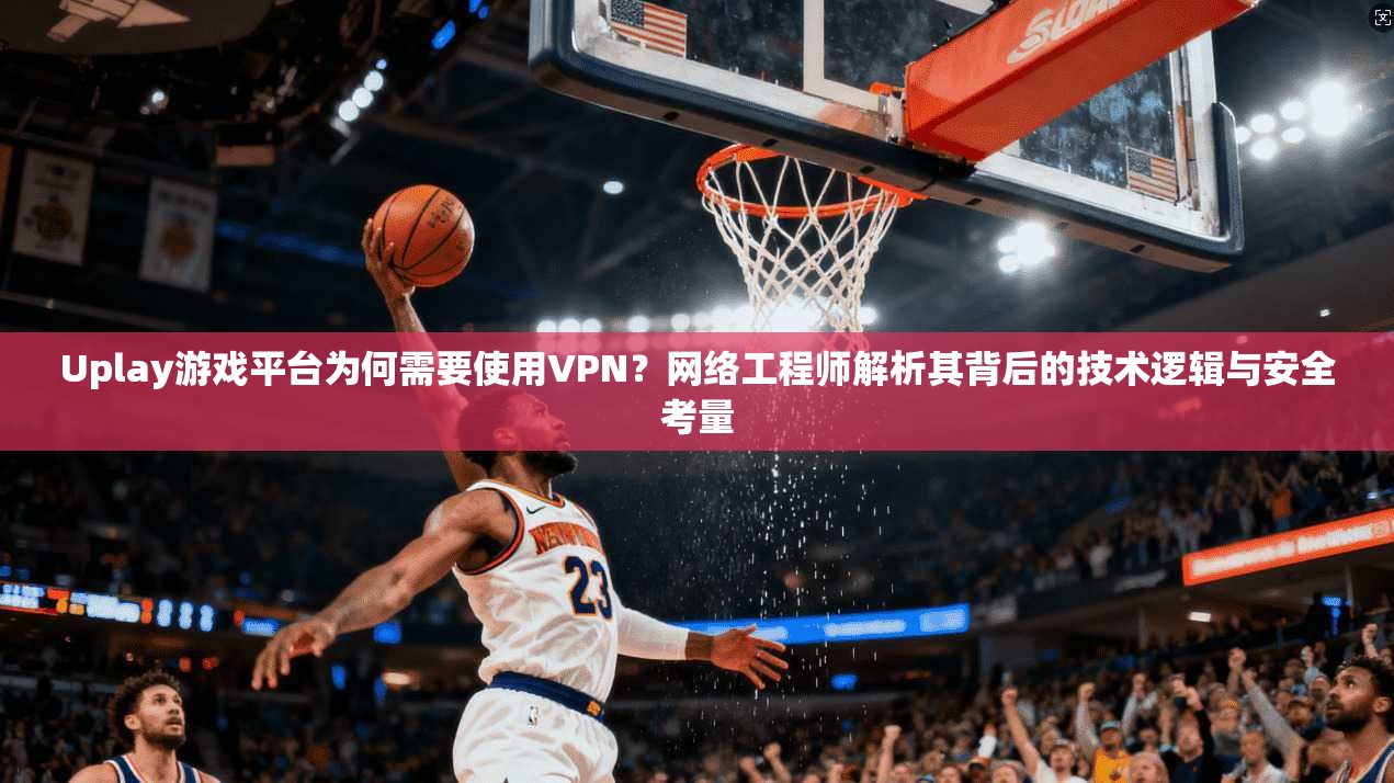 Uplay游戏平台为何需要使用VPN？网络工程师解析其背后的技术逻辑与安全考量