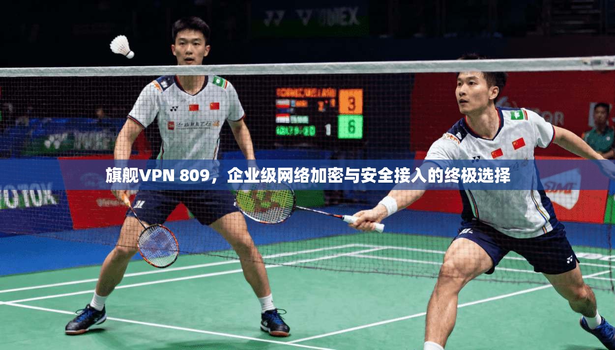 旗舰VPN 809，企业级网络加密与安全接入的终极选择