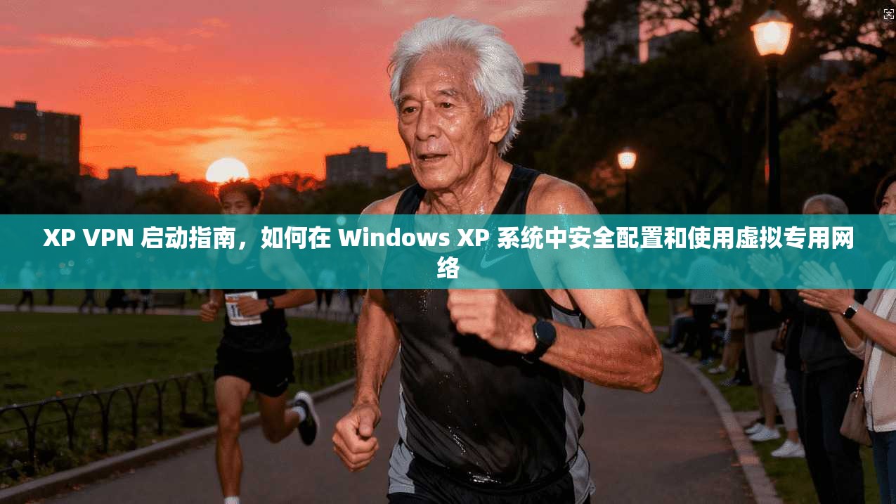 XP VPN 启动指南，如何在 Windows XP 系统中安全配置和使用虚拟专用网络